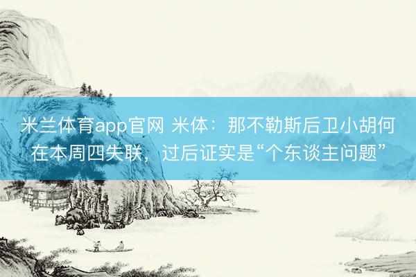 米兰体育app官网 米体：那不勒斯后卫小胡何在本周四失联，过后证实是“个东谈主问题”