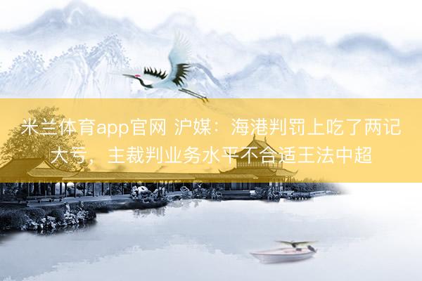 米兰体育app官网 沪媒:海港判罚上吃了两记大亏,主裁判业务水平不合适王法中超