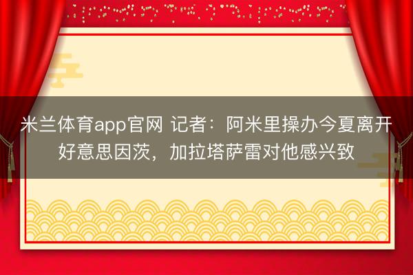 米兰体育app官网 记者：阿米里操办今夏离开好意思因茨，加拉塔萨雷对他感兴致
