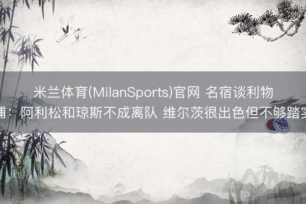 米兰体育(MilanSports)官网 名宿谈利物浦：阿利松和琼斯不成离队 维尔茨很出色但不够踏实
