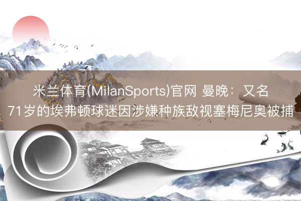 米兰体育(MilanSports)官网 曼晚：又名71岁的埃弗顿球迷因涉嫌种族敌视塞梅尼奥被捕
