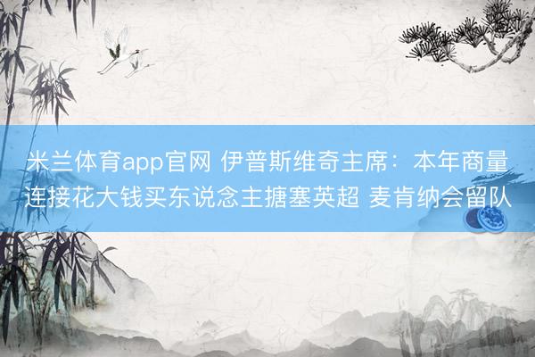 米兰体育app官网 伊普斯维奇主席：本年商量连接花大钱买东说念主搪塞英超 麦肯纳会留队