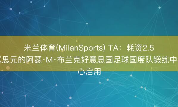 米兰体育(MilanSports) TA：耗资2.5亿好意思元的阿瑟·M·布兰克好意思国足球国度队锻练中心启用