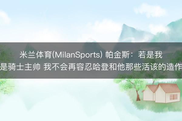 米兰体育(MilanSports) 帕金斯：若是我是骑士主帅 我不会再容忍哈登和他那些活该的造作