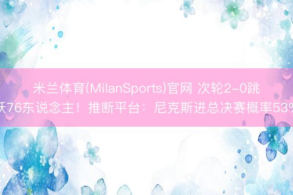 米兰体育(MilanSports)官网 次轮2-0跳跃76东说念主！推断平台：尼克斯进总决赛概率53%