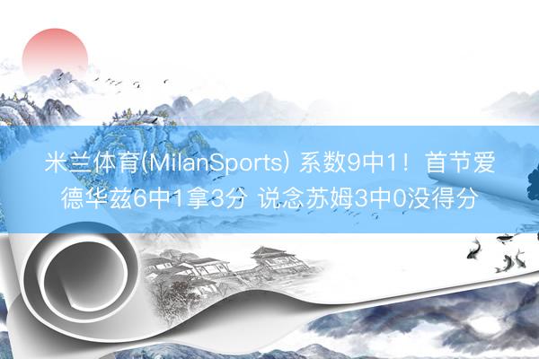米兰体育(MilanSports) 系数9中1！首节爱德华兹6中1拿3分 说念苏姆3中0没得分