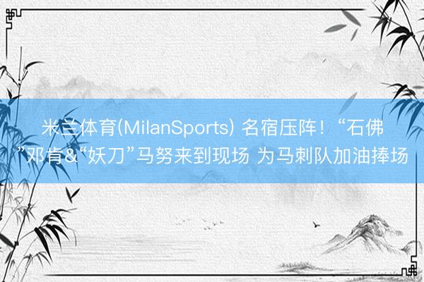 米兰体育(MilanSports) 名宿压阵！“石佛”邓肯&“妖刀”马努来到现场 为马刺队加油捧场