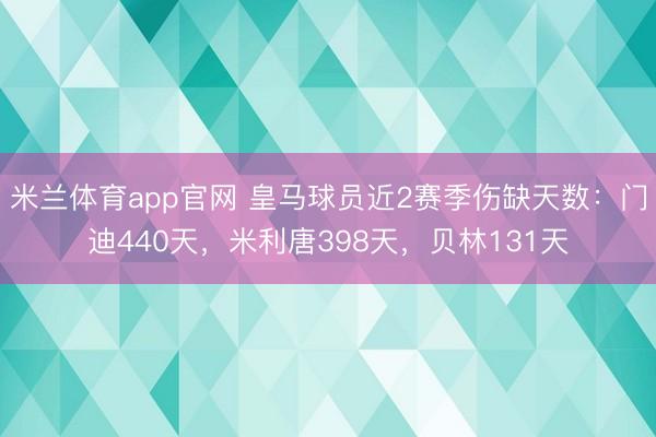 米兰体育app官网 皇马球员近2赛季伤缺天数：门迪440天，米利唐398天，贝林131天