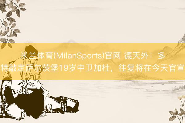 米兰体育(MilanSports)官网 德天外：多特敲定萨尔茨堡19岁中卫加杜，往复将在今天官宣
