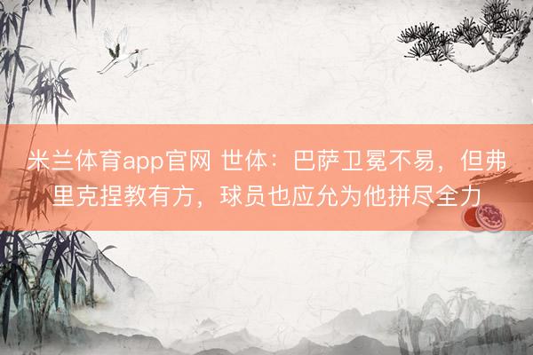 米兰体育app官网 世体：巴萨卫冕不易，但弗里克捏教有方，球员也应允为他拼尽全力
