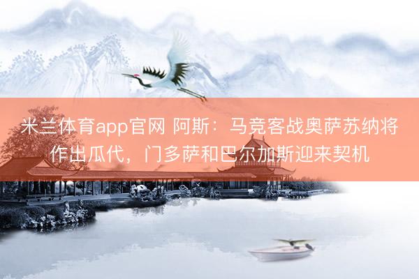 米兰体育app官网 阿斯：马竞客战奥萨苏纳将作出瓜代，门多萨和巴尔加斯迎来契机