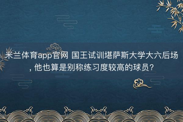 米兰体育app官网 国王试训堪萨斯大学大六后场， 他也算是别称练习度较高的球员?