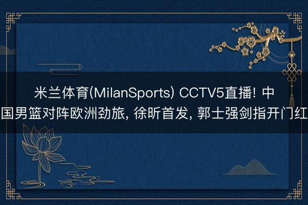 米兰体育(MilanSports) CCTV5直播! 中国男篮对阵欧洲劲旅， 徐昕首发， 郭士强剑指开门红