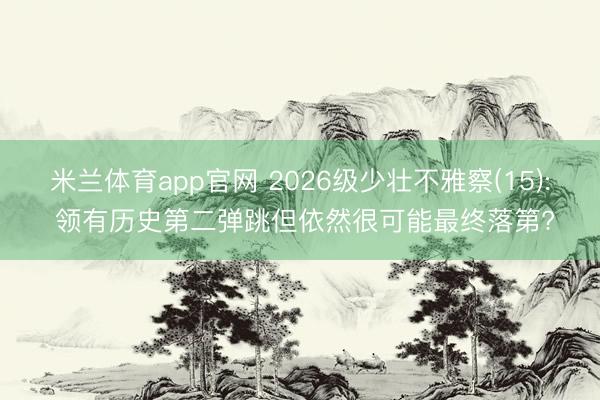米兰体育app官网 2026级少壮不雅察(15): 领有历史第二弹跳但依然很可能最终落第?
