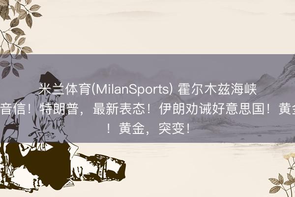 米兰体育(MilanSports) 霍尔木兹海峡，突传大音信！特朗普，最新表态！伊朗劝诫好意思国！黄金，突变！