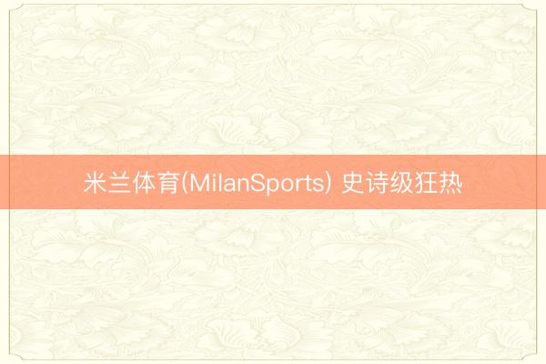 米兰体育(MilanSports) 史诗级狂热