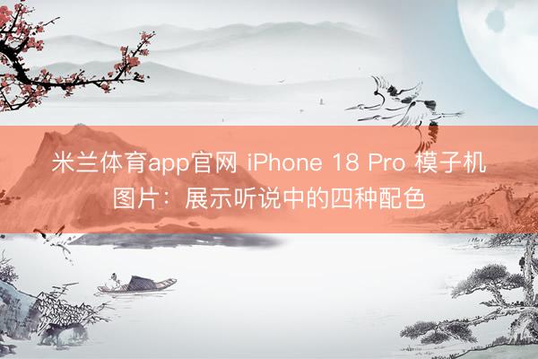 米兰体育app官网 iPhone 18 Pro 模子机图片：展示听说中的四种配色