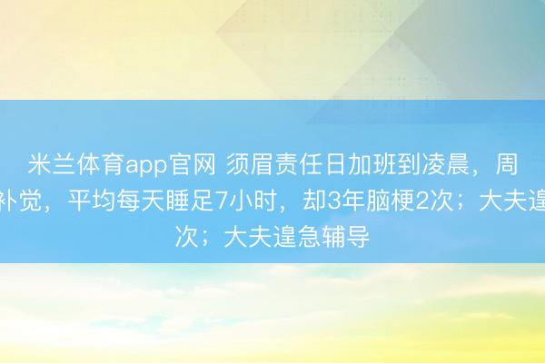 米兰体育app官网 须眉责任日加班到凌晨，周末随性补觉，平均每天睡足7小时，却3年脑梗2次；大夫遑急辅导