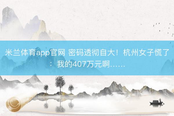 米兰体育app官网 密码透彻自大！杭州女子慌了：我的407万元啊……
