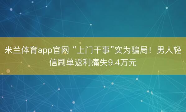 米兰体育app官网 “上门干事”实为骗局！男人轻信刷单返利痛失9.4万元