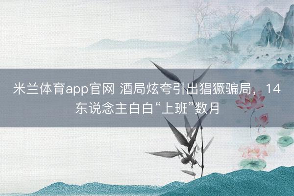 米兰体育app官网 酒局炫夸引出猖獗骗局，14东说念主白白“上班”数月