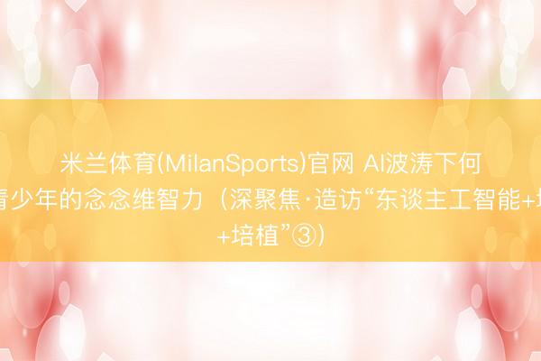 米兰体育(MilanSports)官网 AI波涛下何如培养青少年的念念维智力（深聚焦·造访“东谈主工智能+培植”③）