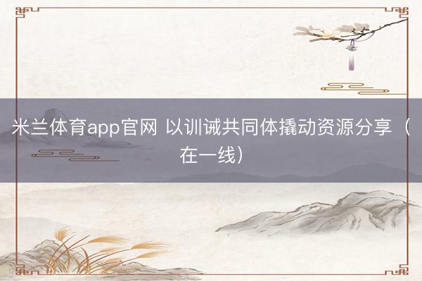 米兰体育app官网 以训诫共同体撬动资源分享（在一线）