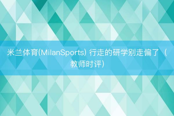 米兰体育(MilanSports) 行走的研学别走偏了（教师时评）
