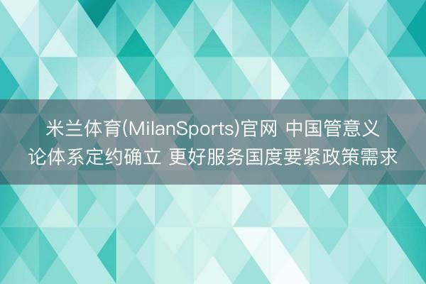 米兰体育(MilanSports)官网 中国管意义论体系定约确立 更好服务国度要紧政策需求