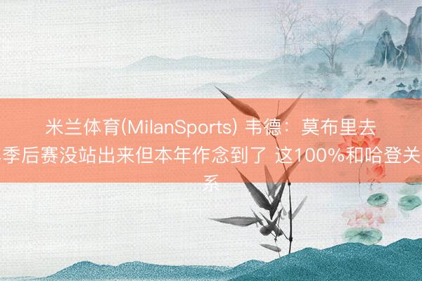 米兰体育(MilanSports) 韦德：莫布里去年季后赛没站出来但本年作念到了 这100%和哈登关系
