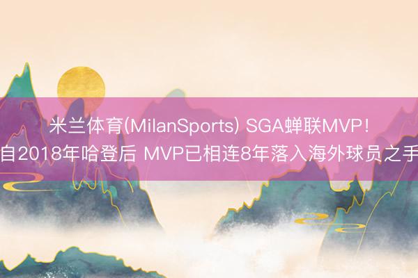 米兰体育(MilanSports) SGA蝉联MVP！自2018年哈登后 MVP已相连8年落入海外球员之手