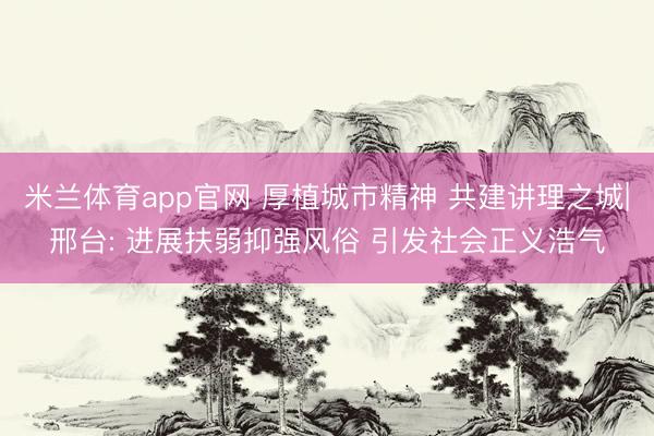 米兰体育app官网 厚植城市精神 共建讲理之城|邢台: 进展扶弱抑强风俗 引发社会正义浩气