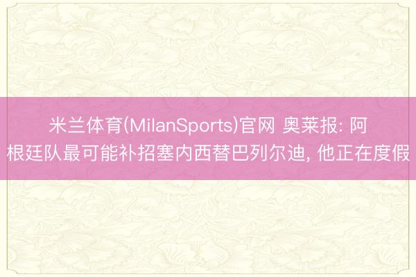 米兰体育(MilanSports)官网 奥莱报: 阿根廷队最可能补招塞内西替巴列尔迪, 他正在度假