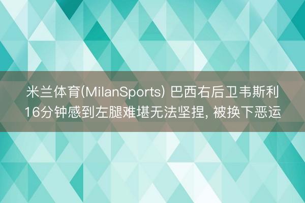 米兰体育(MilanSports) 巴西右后卫韦斯利16分钟感到左腿难堪无法坚捏, 被换下恶运