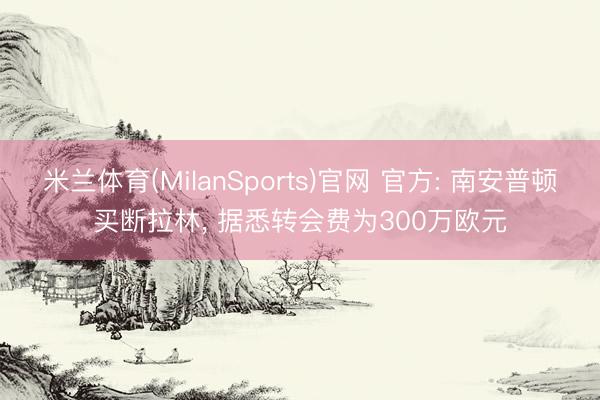 米兰体育(MilanSports)官网 官方: 南安普顿买断拉林， 据悉转会费为300万欧元