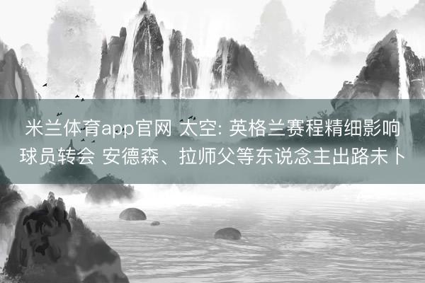 米兰体育app官网 太空: 英格兰赛程精细影响球员转会 安德森、拉师父等东说念主出路未卜