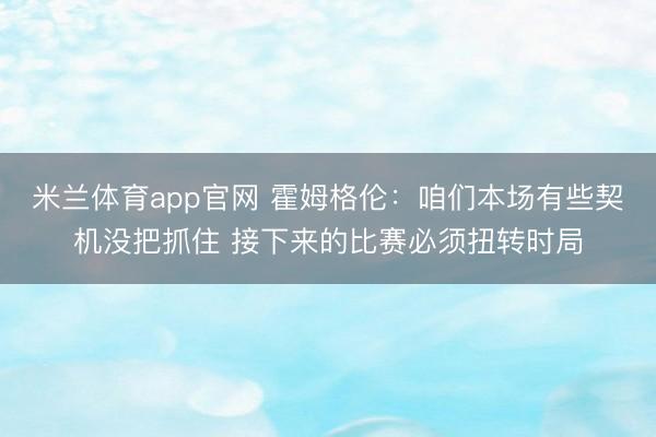 米兰体育app官网 霍姆格伦：咱们本场有些契机没把抓住 接下来的比赛必须扭转时局