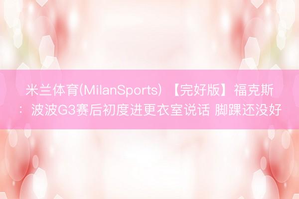 米兰体育(MilanSports) 【完好版】福克斯：波波G3赛后初度进更衣室说话 脚踝还没好