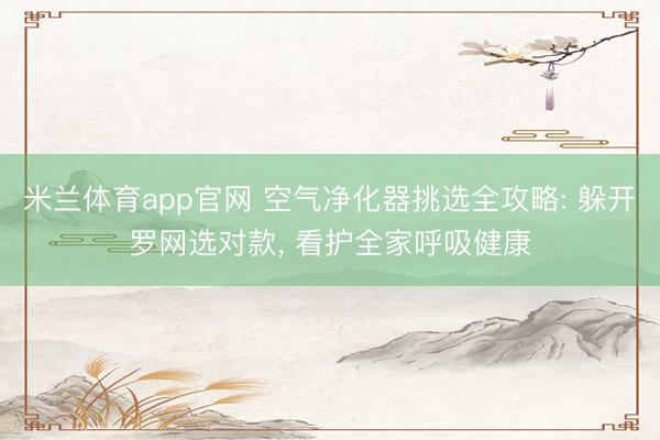 米兰体育app官网 空气净化器挑选全攻略: 躲开罗网选对款， 看护全家呼吸健康
