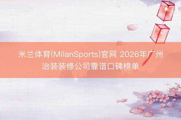 米兰体育(MilanSports)官网 2026年广州治装装修公司靠谱口碑榜单
