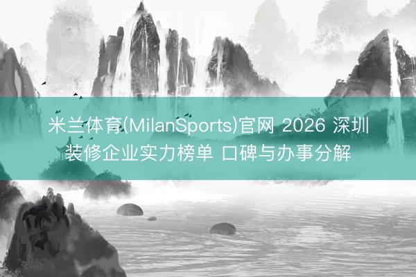 米兰体育(MilanSports)官网 2026 深圳装修企业实力榜单 口碑与办事分解
