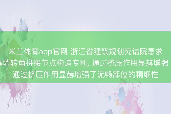 米兰体育app官网 浙江省建筑规划究诘院恳求大尺寸非等厚琉璃幕墙转角拼接节点构造专利, 通过挤压作用显赫增强了流畅部位的精细性