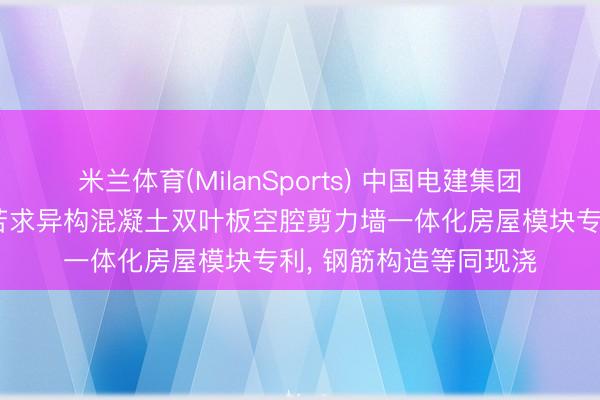 米兰体育(MilanSports) 中国电建集团华东勘察贪图相关院苦求异构混凝土双叶板空腔剪力墙一体化房屋模块专利， 钢筋构造等同现浇