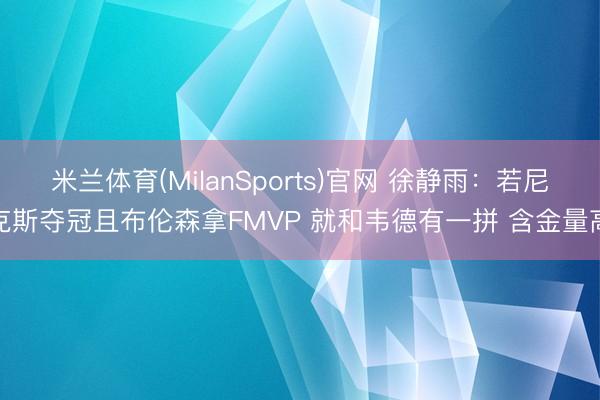 米兰体育(MilanSports)官网 徐静雨：若尼克斯夺冠且布伦森拿FMVP 就和韦德有一拼 含金量高