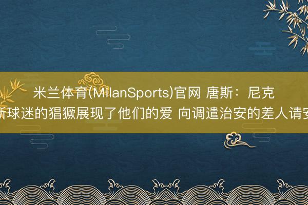 米兰体育(MilanSports)官网 唐斯：尼克斯球迷的猖獗展现了他们的爱 向调遣治安的差人请安