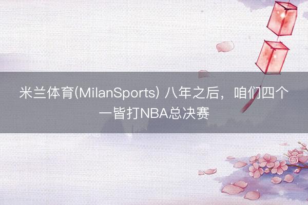 米兰体育(MilanSports) 八年之后，咱们四个一皆打NBA总决赛