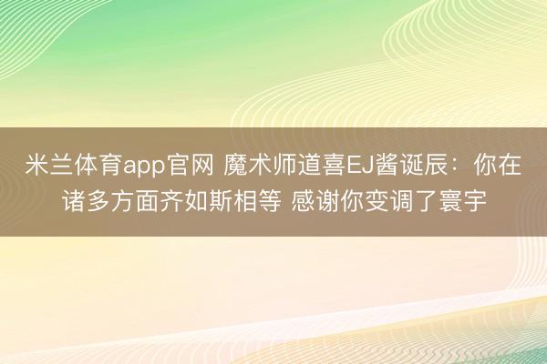 米兰体育app官网 魔术师道喜EJ酱诞辰：你在诸多方面齐如斯相等 感谢你变调了寰宇