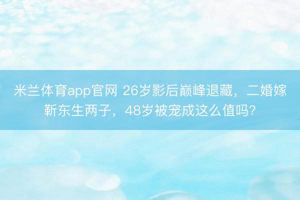 米兰体育app官网 26岁影后巅峰退藏，二婚嫁靳东生两子，48岁被宠成这么值吗？