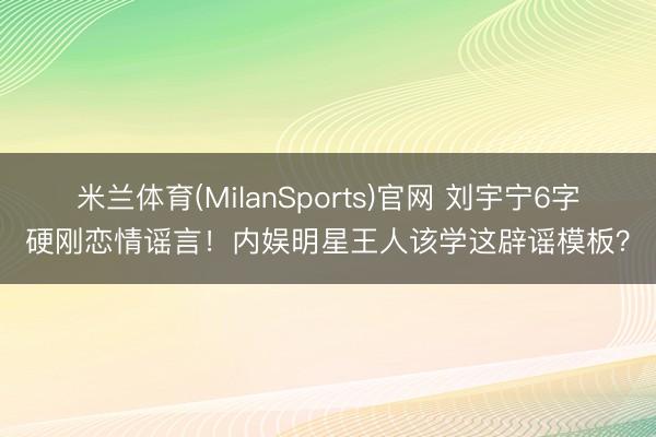米兰体育(MilanSports)官网 刘宇宁6字硬刚恋情谣言！内娱明星王人该学这辟谣模板？