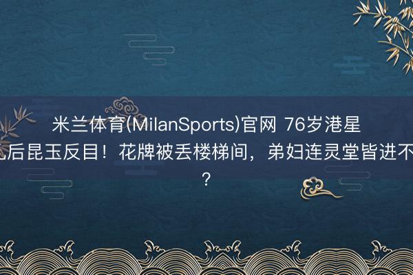 米兰体育(MilanSports)官网 76岁港星丧礼后昆玉反目！花牌被丢楼梯间，弟妇连灵堂皆进不去？
